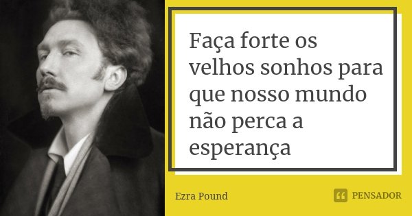Faça forte os velhos sonhos para que nosso mundo não perca a esperança... Frase de Ezra Pound.