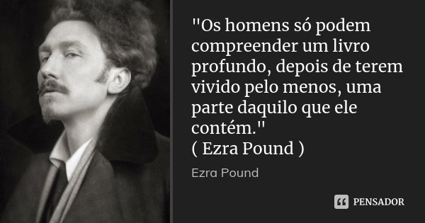 "Os homens só podem compreender um livro profundo, depois de terem vivido pelo menos, uma parte daquilo que ele contém." ( Ezra Pound )... Frase de EZRA POUND.