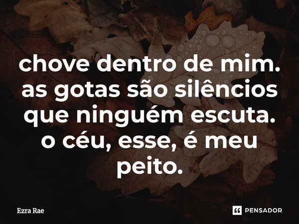 ⁠chove dentro de mim. as gotas são silêncios que ninguém escuta. o céu, esse, é meu peito.... Frase de Ezra Rae.