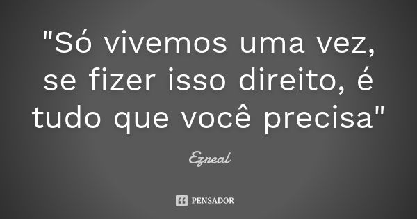 "Só vivemos uma vez, se fizer isso direito, é tudo que você precisa"... Frase de Ezreal.