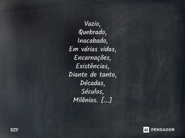 Vazio, Quebrado, Inacabado, Em várias vidas, Encarnações, Existências, Diante de tanto, Décadas, Séculos, Milênios. Transcendendo tudo, Mas ainda inacabado, Deu... Frase de EZY.