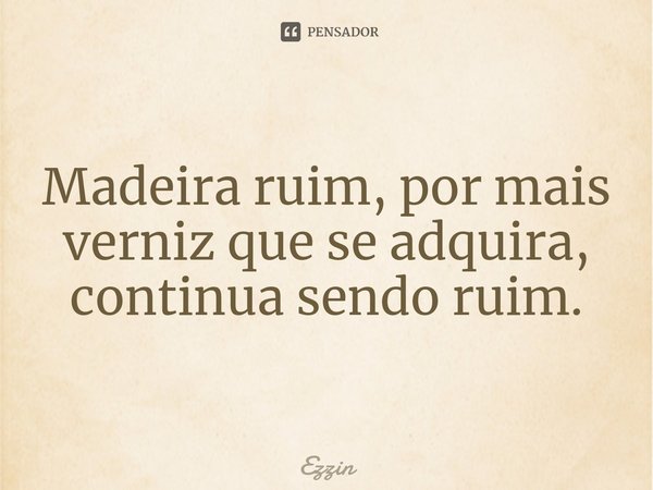 ⁠Madeira ruim, por mais verniz que se adquira, continua sendo ruim.... Frase de Ezzin.