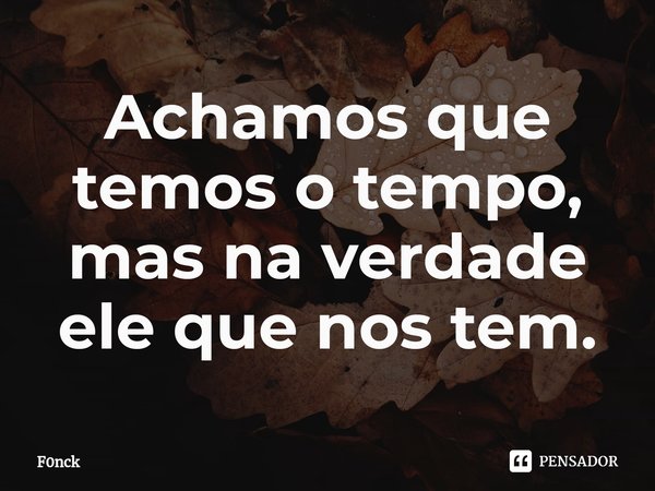 ⁠Achamos que temos o tempo, mas na verdade ele que nos tem.... Frase de F0nck.