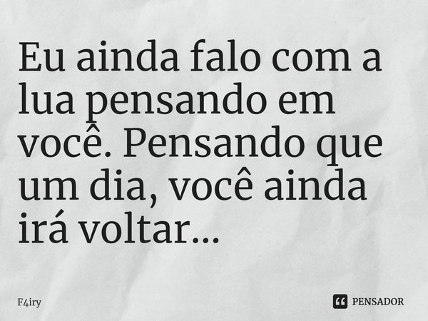 Eu ainda falo com a lua pensando em você. Pensando que um dia, você ainda irá voltar...... Frase de F4iry.