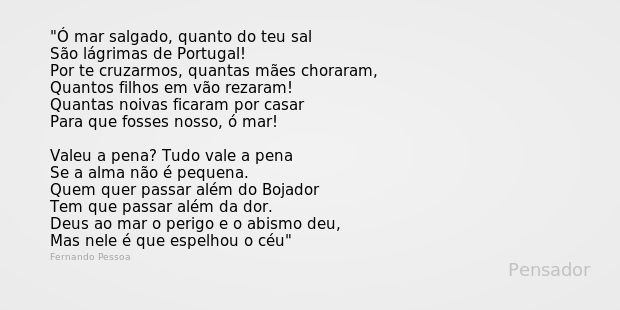 Ó mar salgado, quanto do teu sal
São lágrimas de Portugal!
Por te cruzarmos, quantas mães choraram,
Quantos filhos em vão rezaram!
Quantas noivas ficaram por ca... Frase de Fernando Pessoa.