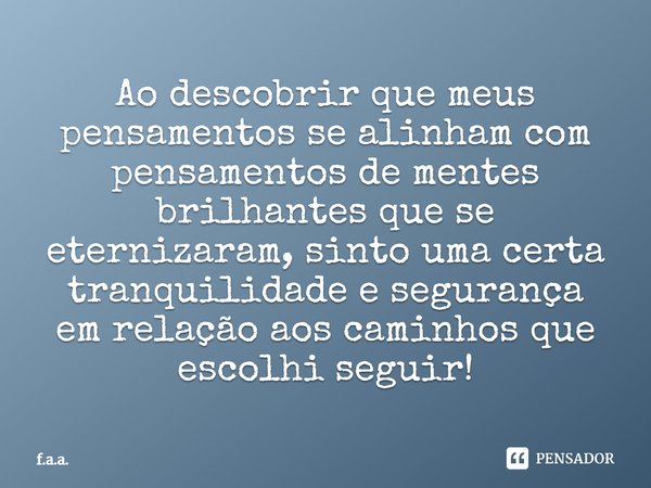 ⁠⁠Ao descobrir que meus pensamentos se alinham com pensamentos de mentes brilhantes que se eternizaram, sinto uma certa tranquilidade e segurança em relação aos... Frase de f.a.a..