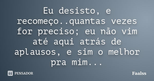 Eu desisto, e recomeço..quantas vezes for preciso; eu não vim até aqui atrás de aplausos, e sim o melhor pra mim...... Frase de Faalss.