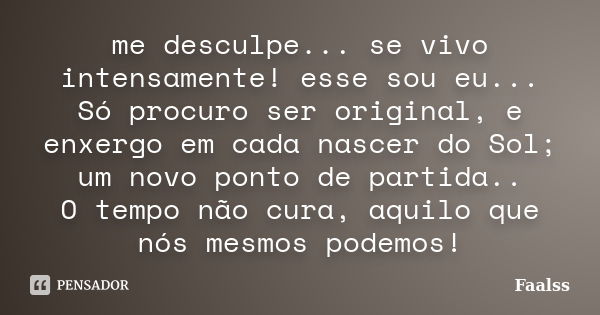 me desculpe... se vivo intensamente! esse sou eu... Só procuro ser original, e enxergo em cada nascer do Sol; um novo ponto de partida.. O tempo não cura, aquil... Frase de Faalss.