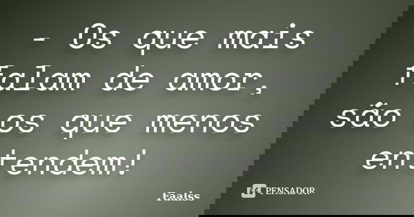 - Os que mais falam de amor, são os que menos entendem!... Frase de Faalss.