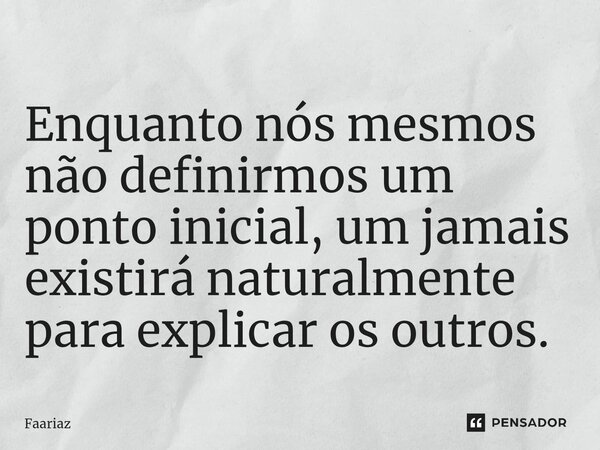 ⁠Enquanto nós mesmos não definirmos um ponto inicial, um jamais existirá naturalmente para explicar os outros.... Frase de Faariaz.