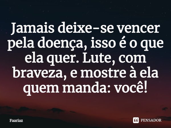 ⁠Jamais deixe-se vencer pela doença, isso é o que ela quer. Lute, com braveza, e mostre à ela quem manda: você!... Frase de Faariaz.