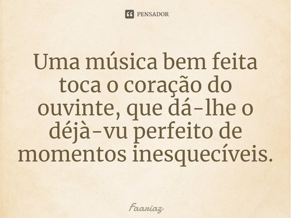 ⁠Uma música bem feita toca o coração do ouvinte, que dá-lhe o déjà-vu perfeito de momentos inesquecíveis.... Frase de Faariaz.