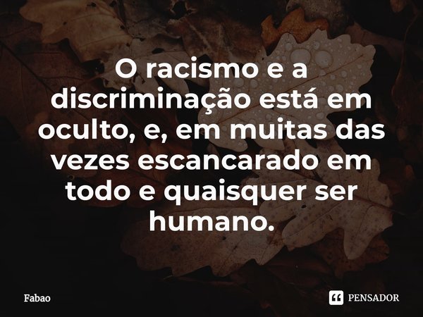O racismo e a discriminação está em oculto, e, em muitas das vezes escancarado em todo e quaisquer ser humano.⁠... Frase de Fabão.