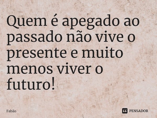 Quem é apegado ao passado não vive o presente e muito menos viver o futuro!... Frase de Fabão.
