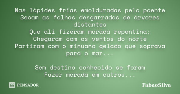 Nas lápides frias emolduradas pelo poente Secam as folhas desgarradas de árvores distantes Que ali fizeram morada repentina; Chegaram com os ventos do norte Par... Frase de FabaoSilva.