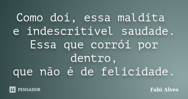 Como doí, essa maldita e indescritível saudade. Essa que corrói por dentro, que não é de felicidade.... Frase de Fabi Alves.