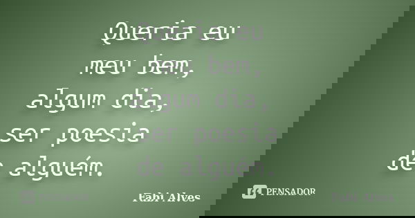 Queria eu meu bem, algum dia, ser poesia de alguém.... Frase de Fabi Alves.