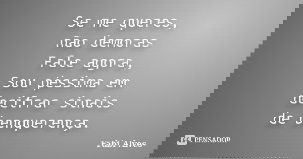 Se me queres, não demoras Fale agora, Sou péssima em decifrar sinais de benquerença.... Frase de Fabi Alves.