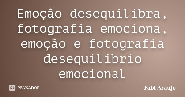 Emoção desequilibra, fotografia emociona, emoção e fotografia desequilíbrio emocional... Frase de Fabi Araujo.