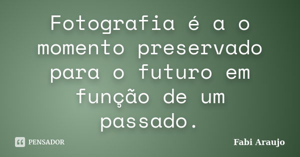 Fotografia é a o momento preservado para o futuro em função de um passado.... Frase de Fabi Araújo.