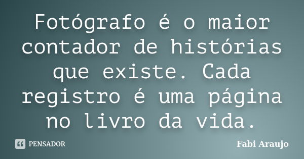 Fotógrafo é o maior contador de histórias que existe. Cada registro é uma página no livro da vida.... Frase de Fabi Araujo.