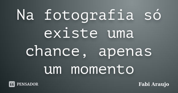 Na fotografia só existe uma chance, apenas um momento... Frase de Fabi Araujo.