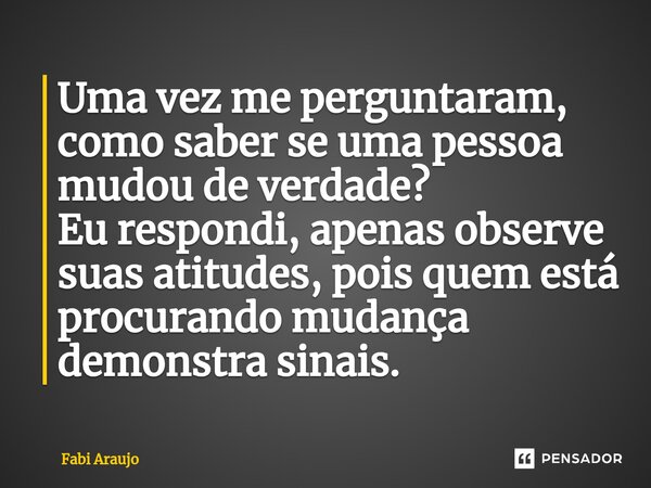 ⁠Uma vez me perguntaram, como saber se uma pessoa mudou de verdade? Eu respondi, apenas observe suas atitudes, pois quem está procurando mudança demonstra sinai... Frase de Fabi Araujo.