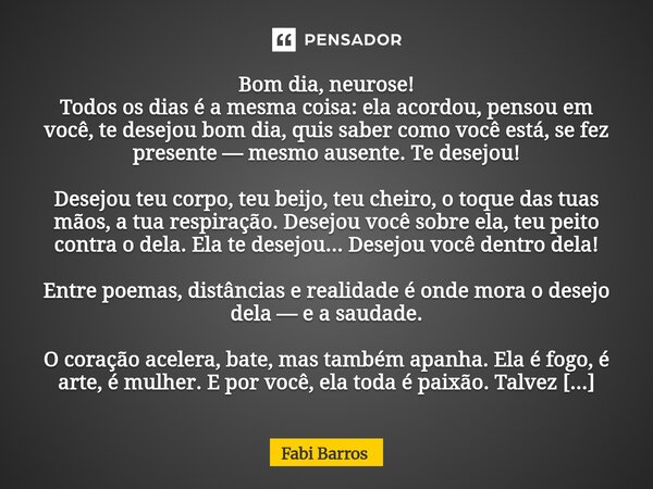 Bom dia, neurose! Todos os dias é a mesma coisa: ela acordou, pensou em você, te desejou bom dia, quis saber como você está, se fez presente — mesmo ausente. T... Frase de Fabi Barros.
