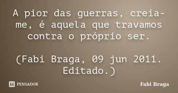 A pior das guerras, creia-me, é aquela que travamos contra o próprio ser. (Fabi Braga, 09 jun 2011. Editado.)... Frase de Fabi Braga.