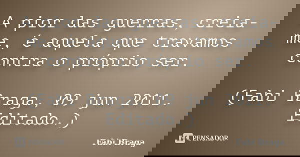 A pior das guerras, creia-me, é aquela que travamos contra o próprio ser. (Fabi Braga, 09 jun 2011. Editado.)... Frase de Fabi Braga.