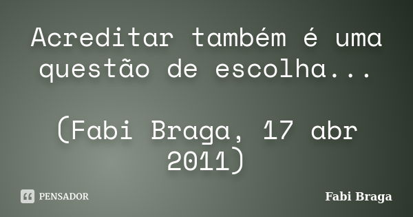 Acreditar também é uma questão de escolha... (Fabi Braga, 17 abr 2011)... Frase de Fabi Braga.