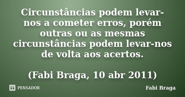 Circunstâncias podem levar-nos a cometer erros, porém outras ou as mesmas circunstâncias podem levar-nos de volta aos acertos. (Fabi Braga, 10 abr 2011)... Frase de Fabi Braga.