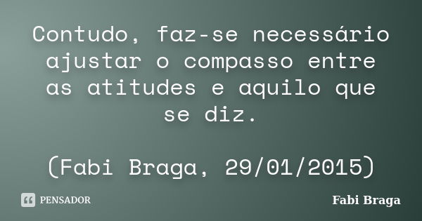 Contudo, faz-se necessário ajustar o compasso entre as atitudes e aquilo que se diz. (Fabi Braga, 29/01/2015)... Frase de Fabi Braga.