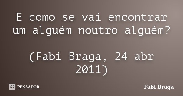 E como se vai encontrar um alguém noutro alguém? (Fabi Braga, 24 abr 2011)... Frase de Fabi Braga.