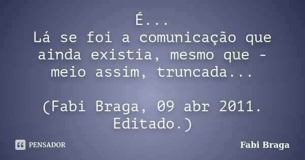 É... Lá se foi a comunicação que ainda existia, mesmo que - meio assim, truncada... (Fabi Braga, 09 abr 2011. Editado.)... Frase de Fabi Braga.