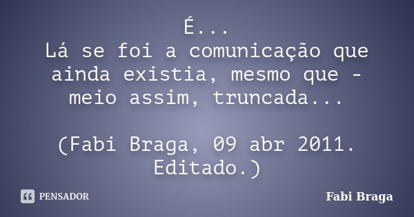 É... Lá se foi a comunicação que ainda existia, mesmo que - meio assim, truncada... (Fabi Braga, 09 abr 2011. Editado.)... Frase de Fabi Braga.