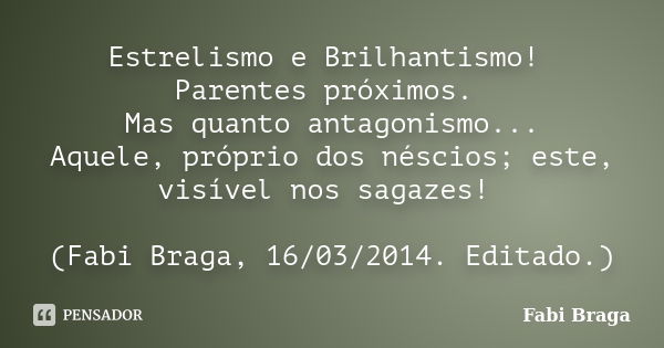 Estrelismo e Brilhantismo! Parentes próximos. Mas quanto antagonismo... Aquele, próprio dos néscios; este, visível nos sagazes! (Fabi Braga, 16/03/2014. Editado... Frase de Fabi Braga.