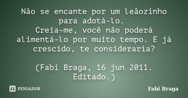 Não se encante por um leãozinho para adotá-lo. Creia-me, você não poderá alimentá-lo por muito tempo. E já crescido, te consideraria? (Fabi Braga, 16 jun 2011. ... Frase de Fabi Braga.