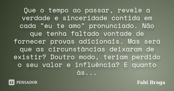 Que o tempo ao passar, revele a verdade e sinceridade contida em cada "eu te amo" pronunciado. Não que tenha faltado vontade de fornecer provas adicio... Frase de Fabi Braga.