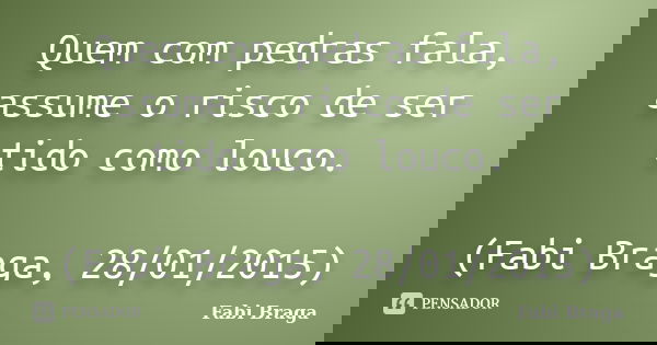 Quem com pedras fala, assume o risco de ser tido como louco. (Fabi Braga, 28/01/2015)... Frase de Fabi Braga.