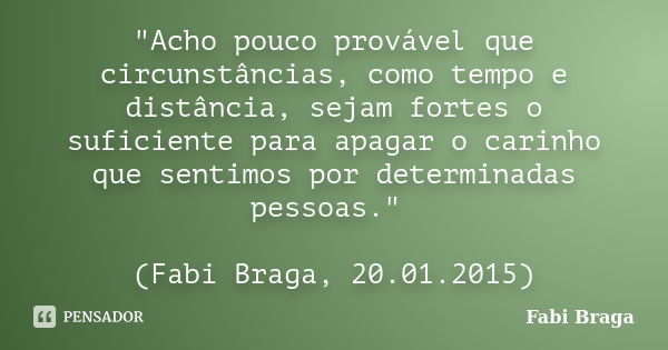 "Acho pouco provável que circunstâncias, como tempo e distância, sejam fortes o suficiente para apagar o carinho que sentimos por determinadas pessoas.&quo... Frase de Fabi Braga.