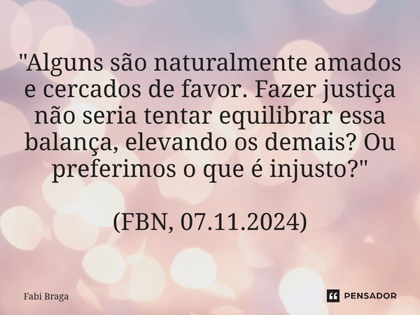 ⁠"Alguns são naturalmente amados e cercados de favor. Fazer justiça não seria tentar equilibrar essa balança, elevando os demais? Ou preferimos o que é inj... Frase de Fabi Braga.