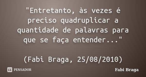 "Entretanto, às vezes é preciso quadruplicar a quantidade de palavras para que se faça entender..." (Fabi Braga, 25/08/2010)... Frase de Fabi Braga.