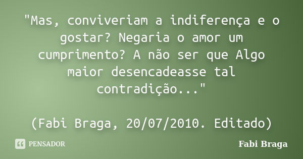 "Mas, conviveriam a indiferença e o gostar? Negaria o amor um cumprimento? A não ser que Algo maior desencadeasse tal contradição..." (Fabi Braga, 20/... Frase de Fabi Braga.