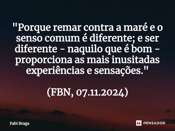 ⁠⁠"Porque remar contra a maré e o senso comum é diferente; e ser diferente - naquilo que é bom - proporciona as mais inusitadas experiências e sensações.&q... Frase de Fabi Braga.