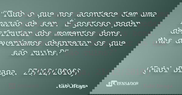 "Tudo o que nos acontece tem uma razão de ser. É gostoso poder desfrutar dos momentos bons. Mas deveríamos desprezar os que são ruins?" (Fabi Braga, 2... Frase de Fabi Braga.