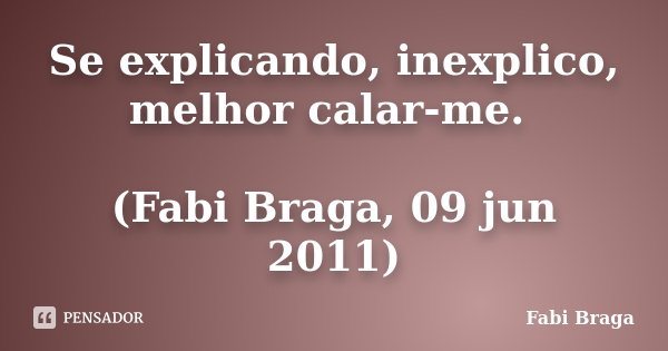 Se explicando, inexplico, melhor calar-me. (Fabi Braga, 09 jun 2011)... Frase de Fabi Braga.