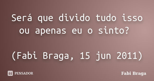 Será que divido tudo isso ou apenas eu o sinto? (Fabi Braga, 15 jun 2011)... Frase de Fabi Braga.