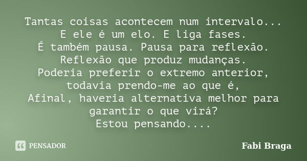 Tantas coisas acontecem num intervalo... E ele é um elo. E liga fases. É também pausa. Pausa para reflexão. Reflexão que produz mudanças. Poderia preferir o ext... Frase de Fabi Braga.