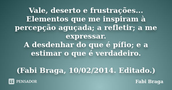 Vale, deserto e frustrações... Elementos que me inspiram à percepção aguçada; a refletir; a me expressar. A desdenhar do que é pífio; e a estimar o que é verdad... Frase de Fabi Braga.